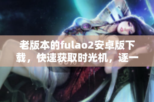 老版本的fulao2安卓版下載，快速獲取時光機(jī)，逐一體驗(yàn)經(jīng)典。