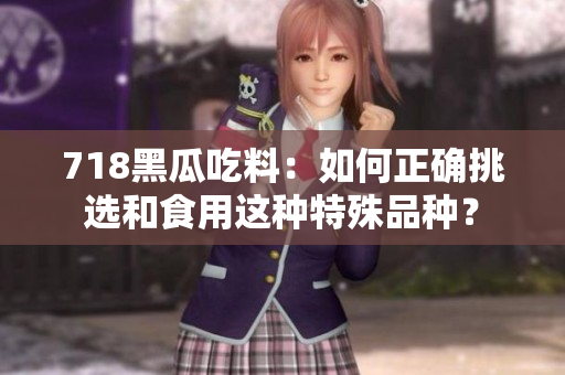 718黑瓜吃料：如何正確挑選和食用這種特殊品種？
