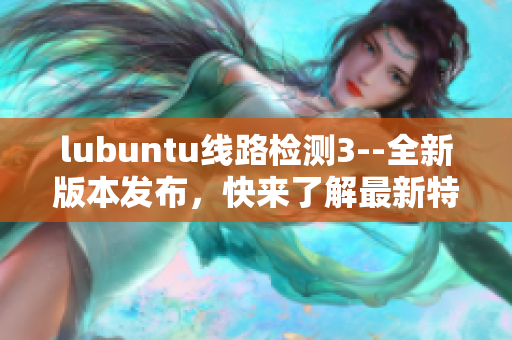 lubuntu線路檢測3--全新版本發(fā)布，快來了解最新特性!
