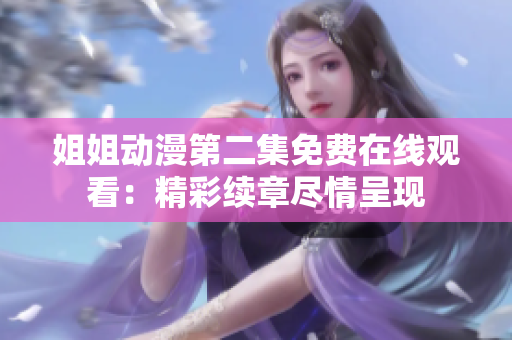 姐姐動漫第二集免費(fèi)在線觀看：精彩續(xù)章盡情呈現(xiàn)