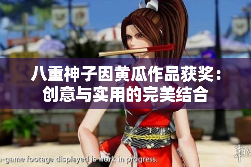 八重神子因黃瓜作品獲獎：創(chuàng)意與實(shí)用的完美結(jié)合