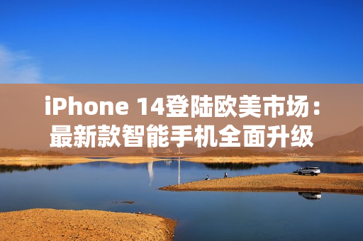 iPhone 14登陸歐美市場：最新款智能手機全面升級