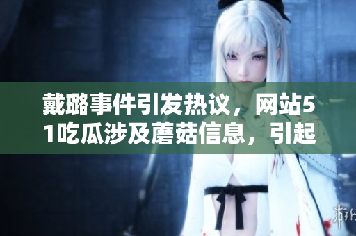 戴璐事件引發(fā)熱議，網(wǎng)站51吃瓜涉及蘑菇信息，引起廣泛關(guān)注