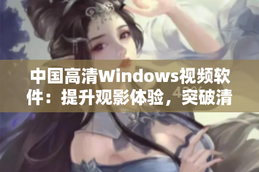 中國高清Windows視頻軟件：提升觀影體驗，突破清晰度瓶頸