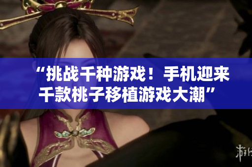 “挑戰(zhàn)千種游戲！手機(jī)迎來千款桃子移植游戲大潮”
