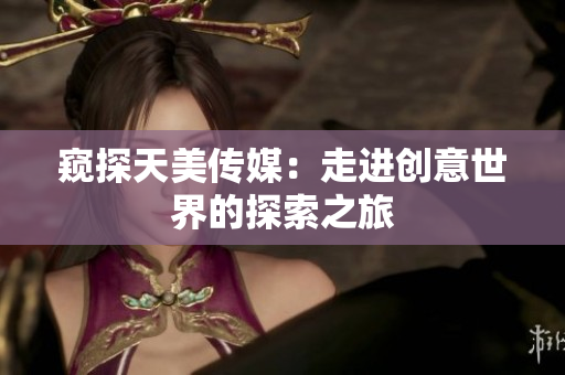 窺探天美傳媒：走進創(chuàng)意世界的探索之旅