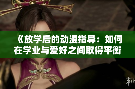 《放學(xué)后的動漫指導(dǎo)：如何在學(xué)業(yè)與愛好之間取得平衡？》