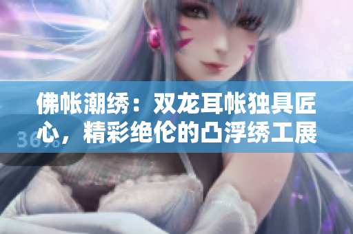 佛帳潮繡：雙龍耳帳獨具匠心，精彩絕倫的凸浮繡工展現(xiàn)