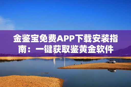 金鑒寶免費APP下載安裝指南：一鍵獲取鑒黃金軟件