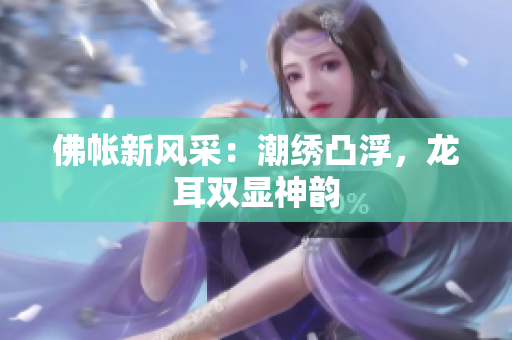 佛帳新風(fēng)采：潮繡凸浮，龍耳雙顯神韻