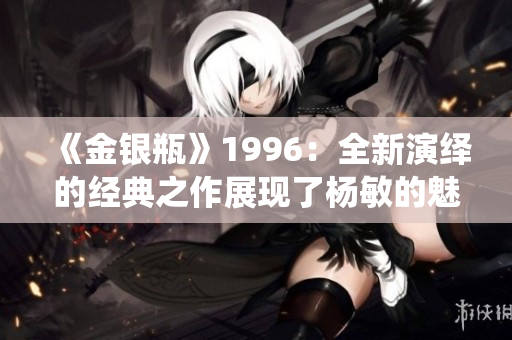 《金銀瓶》1996：全新演繹的經(jīng)典之作展現(xiàn)了楊敏的魅力