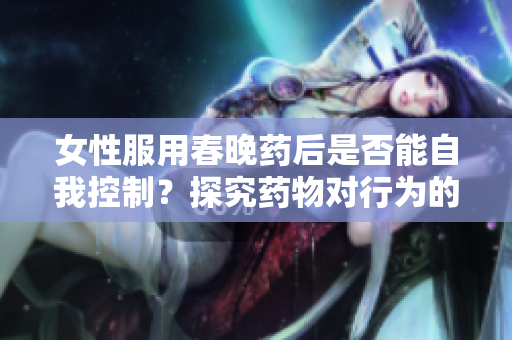 女性服用春晚藥后是否能自我控制？探究藥物對(duì)行為的影響