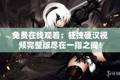 免費在線觀看：狂拽硬漢視頻完整版盡在一指之間！