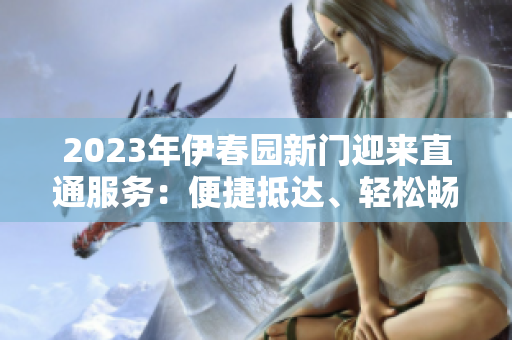 2023年伊春園新門迎來直通服務(wù)：便捷抵達(dá)、輕松暢游
