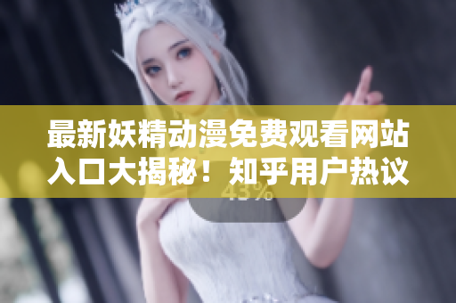最新妖精動漫免費觀看網(wǎng)站入口大揭秘！知乎用戶熱議今日熱門動漫資源分享