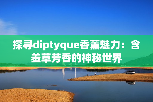 探尋diptyque香薰魅力：含羞草芳香的神秘世界