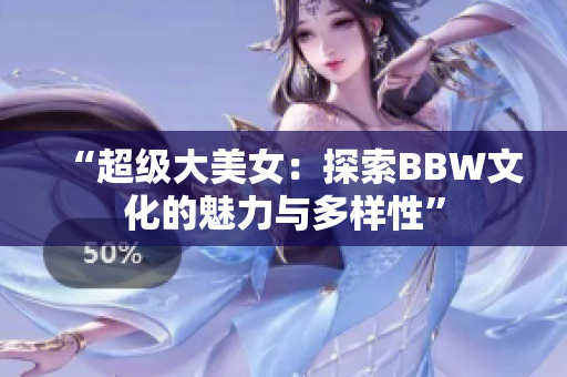 “超級大美女：探索BBW文化的魅力與多樣性”