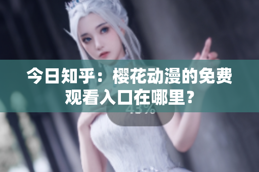 今日知乎：櫻花動(dòng)漫的免費(fèi)觀(guān)看入口在哪里？