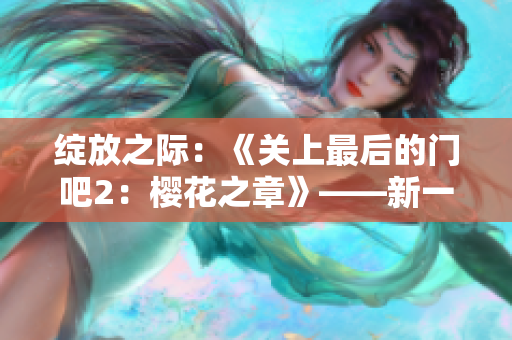 綻放之際：《關(guān)上最后的門(mén)吧2：櫻花之章》——新一季續(xù)寫(xiě)盛放的情感綻放