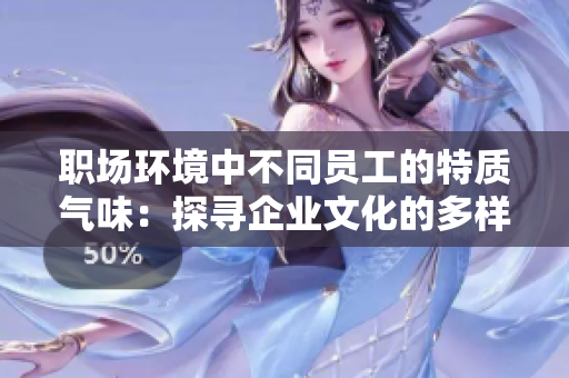 職場環(huán)境中不同員工的特質(zhì)氣味：探尋企業(yè)文化的多樣性與融合