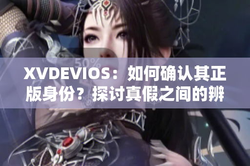 XVDEVIOS：如何確認(rèn)其正版身份？探討真假之間的辨別方法