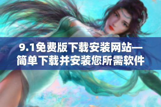 9.1免費(fèi)版下載安裝網(wǎng)站—簡(jiǎn)單下載并安裝您所需軟件