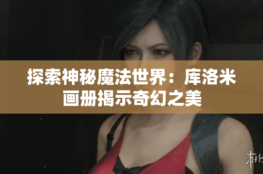 探索神秘魔法世界：庫(kù)洛米畫(huà)冊(cè)揭示奇幻之美