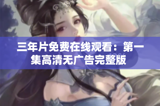 三年片免費(fèi)在線(xiàn)觀(guān)看：第一集高清無(wú)廣告完整版 