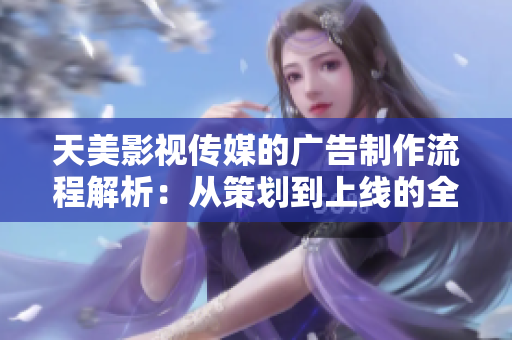 天美影視傳媒的廣告制作流程解析：從策劃到上線的全程指南