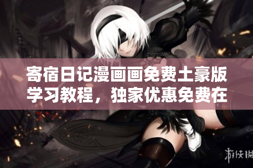 寄宿日記漫畫畫免費土豪版學習教程，獨家優(yōu)惠免費在線觀看，限時搶購！