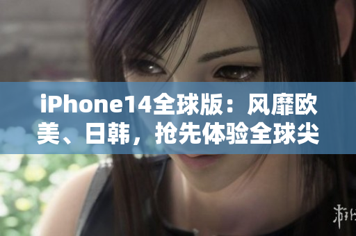 iPhone14全球版：風(fēng)靡歐美、日韓，搶先體驗(yàn)全球尖端科技