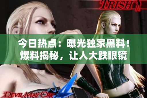 今日熱點(diǎn)：曝光獨(dú)家黑料！爆料揭秘，讓人大跌眼鏡