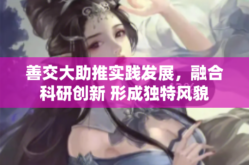 善交大助推實踐發(fā)展，融合科研創(chuàng)新 形成獨特風貌