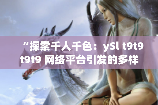 “探索千人千色：ySl t9t9t9t9 網絡平臺引發(fā)的多樣人生故事”