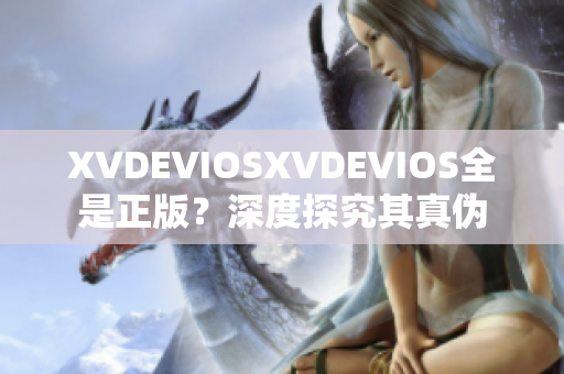 XVDEVIOSXVDEVIOS全是正版？深度探究其真?zhèn)? title=