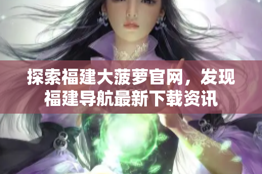 探索福建大菠蘿官網(wǎng)，發(fā)現(xiàn)福建導(dǎo)航最新下載資訊