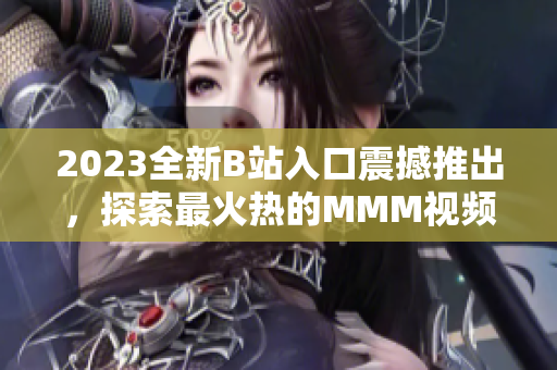 2023全新B站入口震撼推出，探索最火熱的MMM視頻內(nèi)容