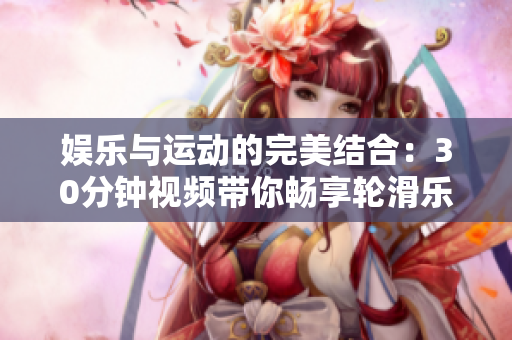 娛樂與運(yùn)動(dòng)的完美結(jié)合：30分鐘視頻帶你暢享輪滑樂趣