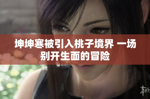 坤坤寒被引入桃子境界 一場(chǎng)別開生面的冒險(xiǎn)