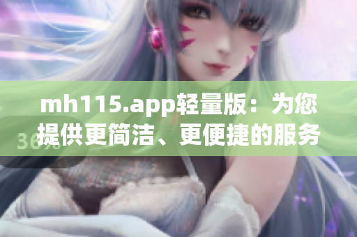 mh115.app輕量版：為您提供更簡(jiǎn)潔、更便捷的服務(wù)