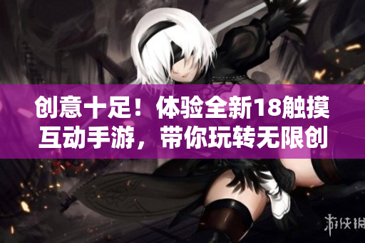 創(chuàng)意十足！體驗(yàn)全新18觸摸互動(dòng)手游，帶你玩轉(zhuǎn)無(wú)限創(chuàng)意樂(lè)趣！