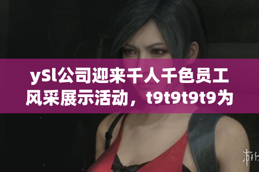 ySl公司迎來千人千色員工風(fēng)采展示活動(dòng)，t9t9t9t9為您帶來精彩報(bào)道