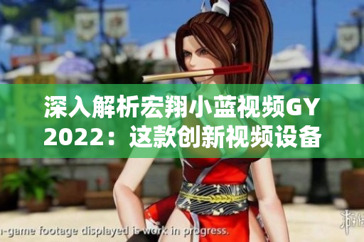 深入解析宏翔小藍(lán)視頻GY2022：這款創(chuàng)新視頻設(shè)備的獨(dú)特優(yōu)勢(shì)與功能詳解