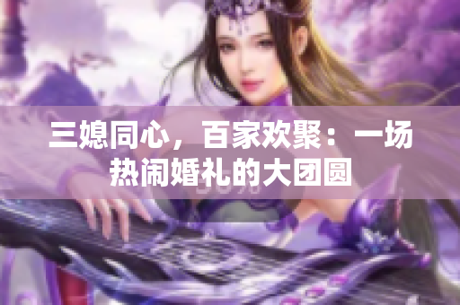 三媳同心，百家歡聚：一場(chǎng)熱鬧婚禮的大團(tuán)圓