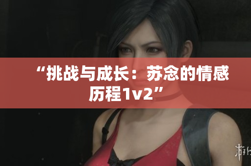 “挑戰(zhàn)與成長：蘇念的情感歷程1v2”