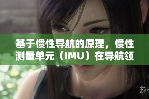 基于慣性導(dǎo)航的原理，慣性測(cè)量單元（IMU）在導(dǎo)航領(lǐng)域的應(yīng)用