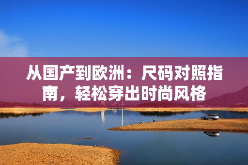 從國(guó)產(chǎn)到歐洲：尺碼對(duì)照指南，輕松穿出時(shí)尚風(fēng)格
