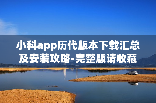 小科app歷代版本下載匯總及安裝攻略-完整版請(qǐng)收藏