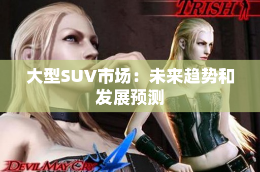 大型SUV市場(chǎng)：未來(lái)趨勢(shì)和發(fā)展預(yù)測(cè)
