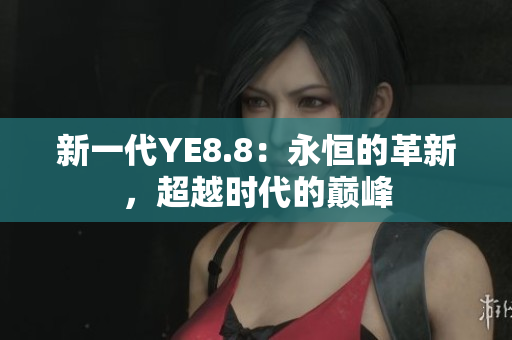 新一代YE8.8：永恒的革新，超越時代的巔峰